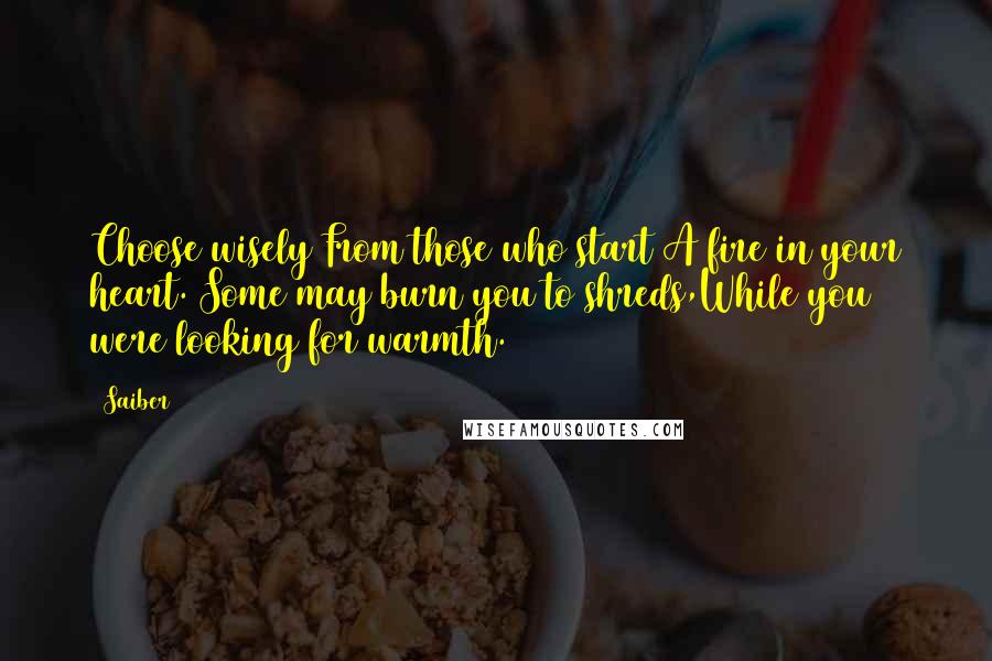 Saiber Quotes: Choose wisely From those who start A fire in your heart. Some may burn you to shreds,While you were looking for warmth.