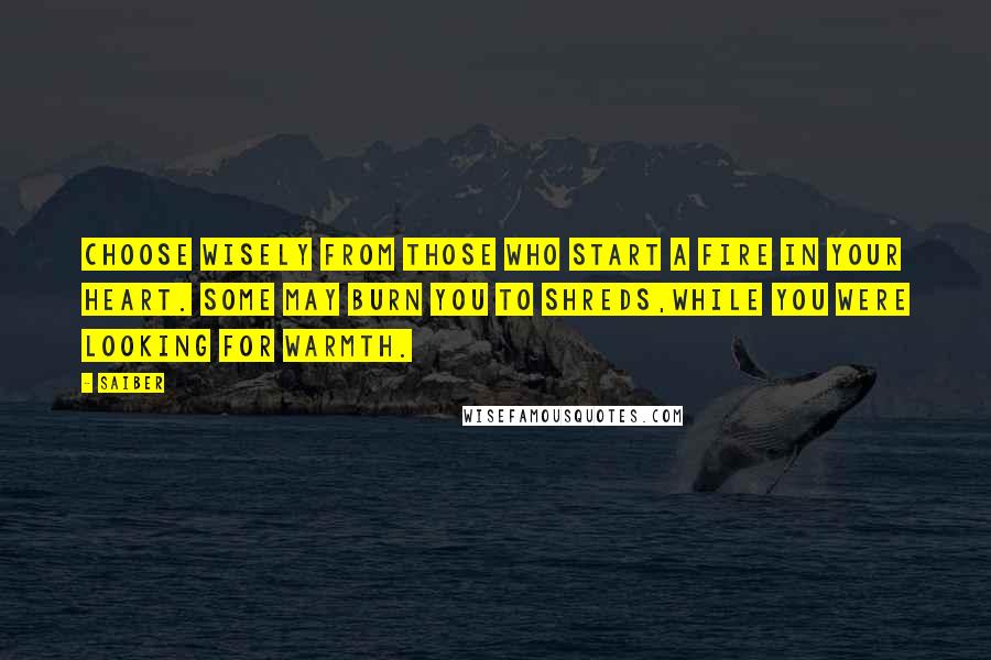 Saiber Quotes: Choose wisely From those who start A fire in your heart. Some may burn you to shreds,While you were looking for warmth.