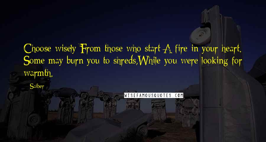 Saiber Quotes: Choose wisely From those who start A fire in your heart. Some may burn you to shreds,While you were looking for warmth.