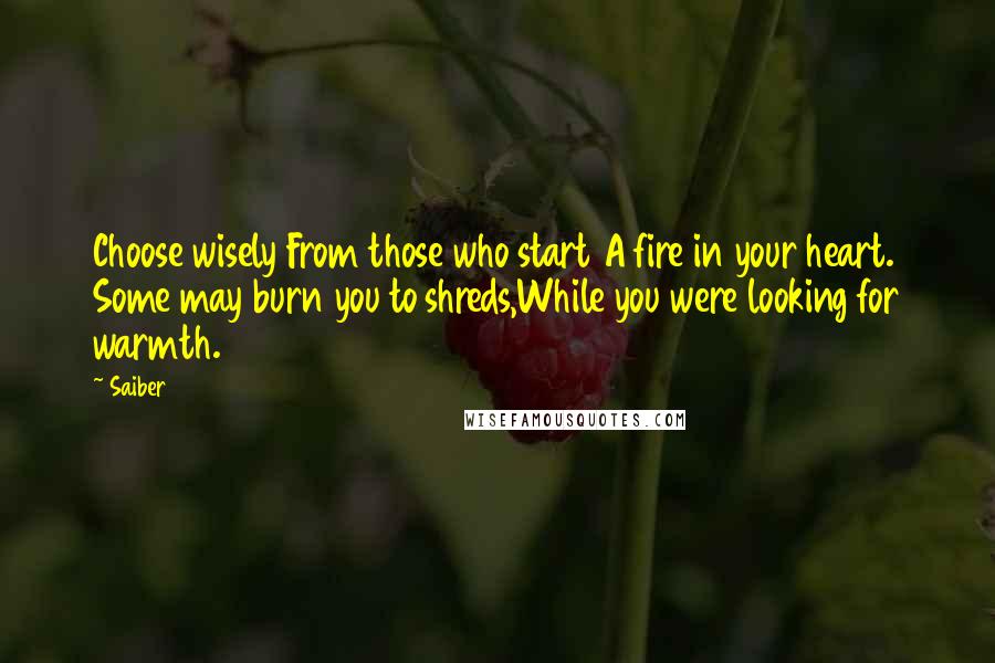 Saiber Quotes: Choose wisely From those who start A fire in your heart. Some may burn you to shreds,While you were looking for warmth.