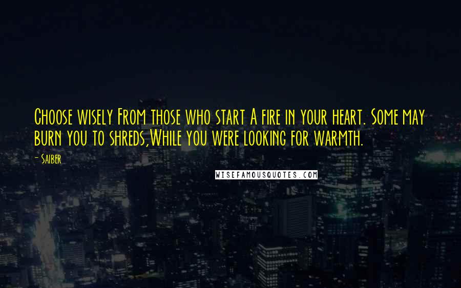 Saiber Quotes: Choose wisely From those who start A fire in your heart. Some may burn you to shreds,While you were looking for warmth.