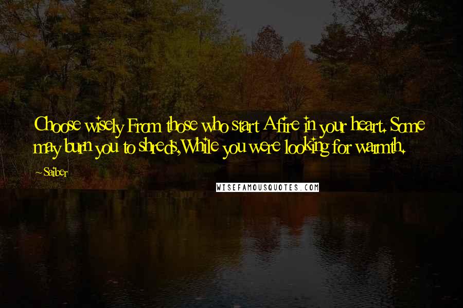 Saiber Quotes: Choose wisely From those who start A fire in your heart. Some may burn you to shreds,While you were looking for warmth.