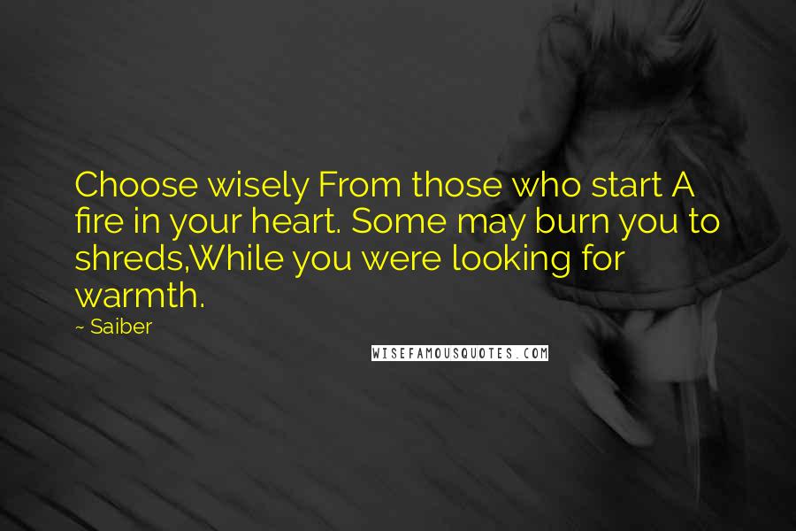 Saiber Quotes: Choose wisely From those who start A fire in your heart. Some may burn you to shreds,While you were looking for warmth.