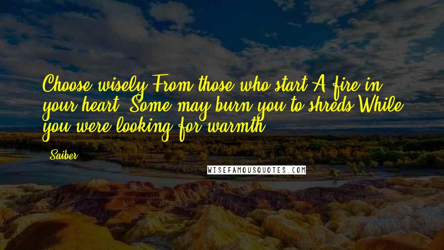 Saiber Quotes: Choose wisely From those who start A fire in your heart. Some may burn you to shreds,While you were looking for warmth.