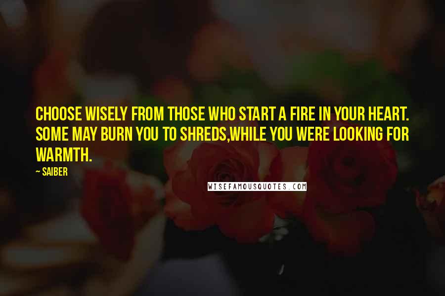 Saiber Quotes: Choose wisely From those who start A fire in your heart. Some may burn you to shreds,While you were looking for warmth.