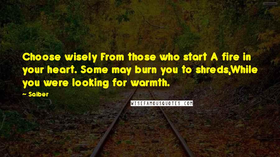 Saiber Quotes: Choose wisely From those who start A fire in your heart. Some may burn you to shreds,While you were looking for warmth.