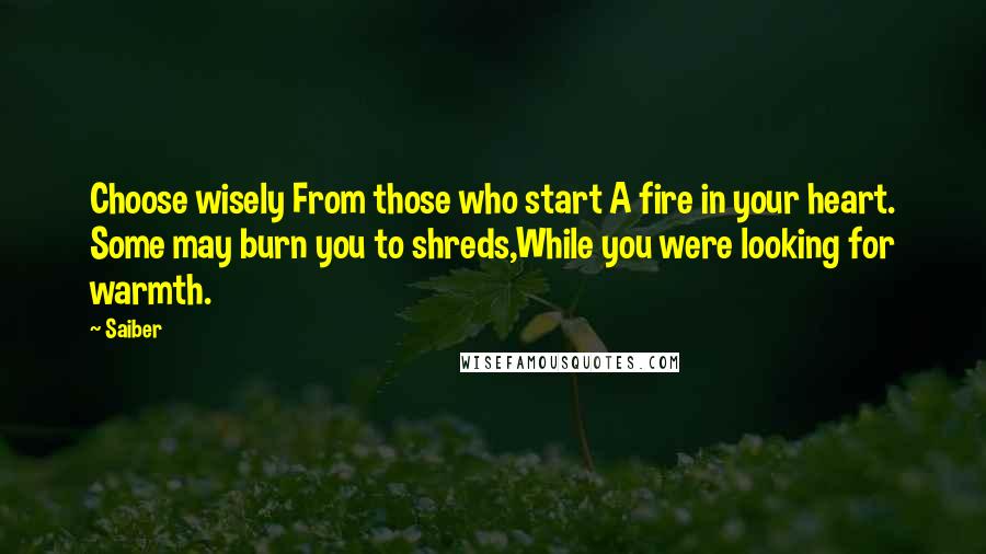 Saiber Quotes: Choose wisely From those who start A fire in your heart. Some may burn you to shreds,While you were looking for warmth.