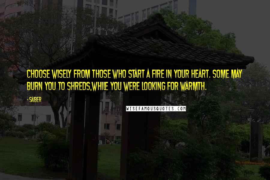 Saiber Quotes: Choose wisely From those who start A fire in your heart. Some may burn you to shreds,While you were looking for warmth.