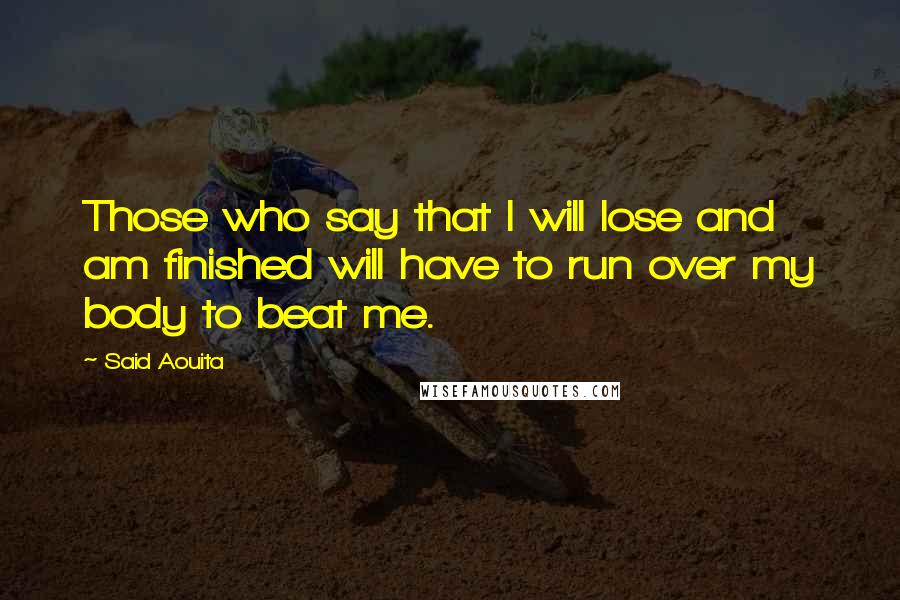 Said Aouita Quotes: Those who say that I will lose and am finished will have to run over my body to beat me.