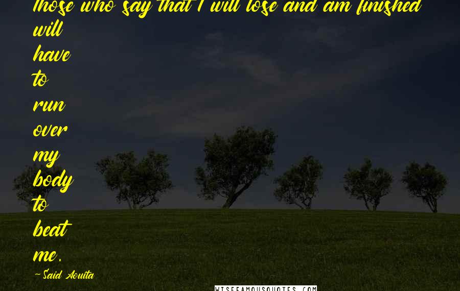 Said Aouita Quotes: Those who say that I will lose and am finished will have to run over my body to beat me.