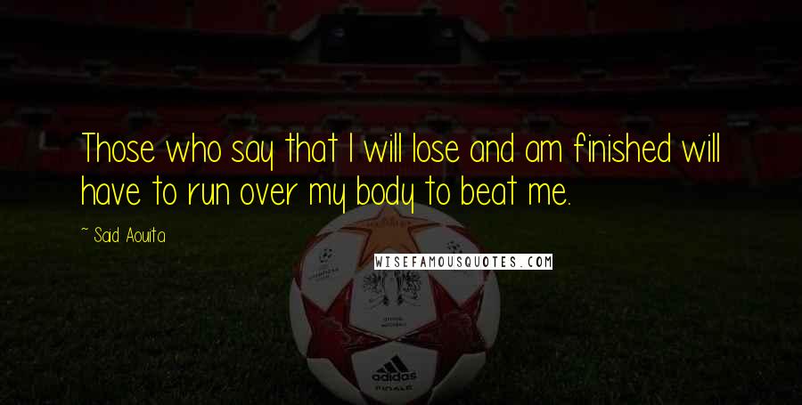 Said Aouita Quotes: Those who say that I will lose and am finished will have to run over my body to beat me.