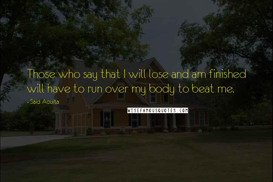 Said Aouita Quotes: Those who say that I will lose and am finished will have to run over my body to beat me.