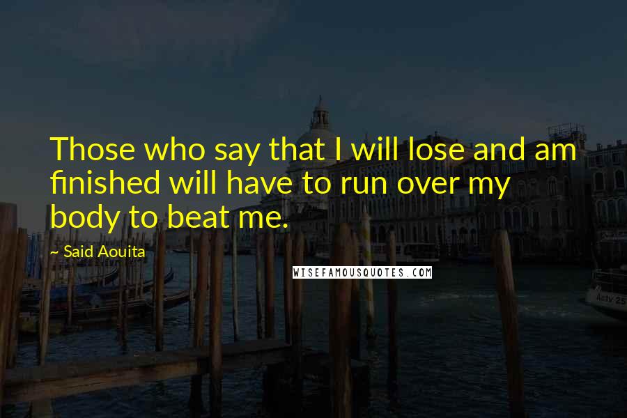 Said Aouita Quotes: Those who say that I will lose and am finished will have to run over my body to beat me.