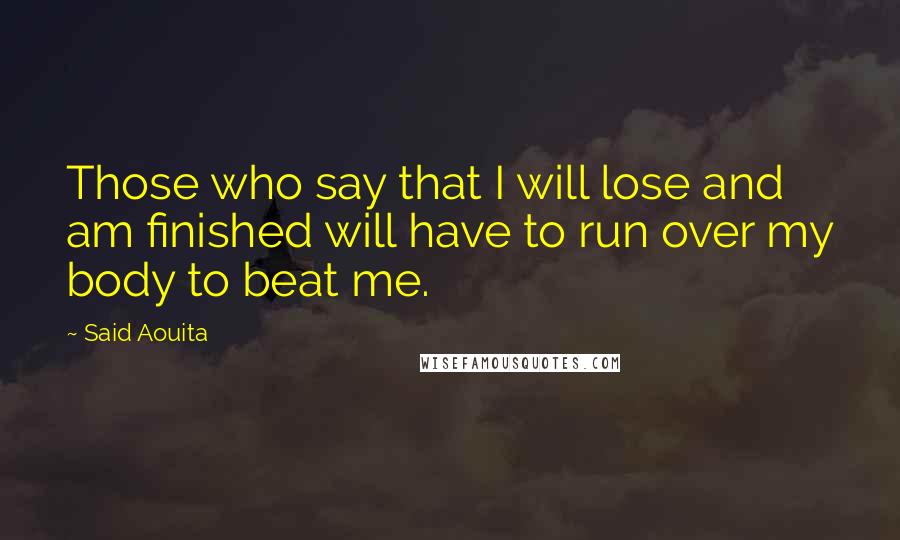 Said Aouita Quotes: Those who say that I will lose and am finished will have to run over my body to beat me.