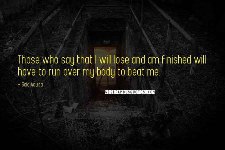 Said Aouita Quotes: Those who say that I will lose and am finished will have to run over my body to beat me.