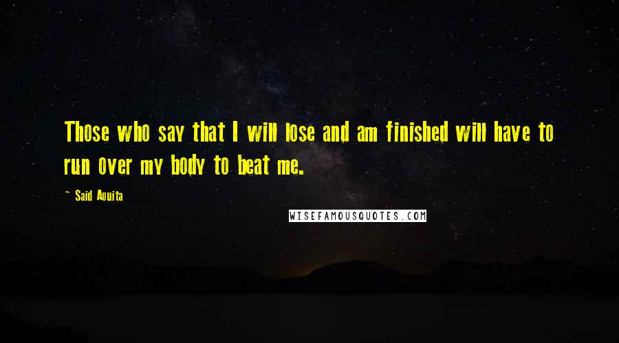 Said Aouita Quotes: Those who say that I will lose and am finished will have to run over my body to beat me.