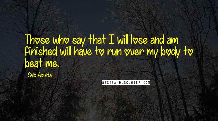Said Aouita Quotes: Those who say that I will lose and am finished will have to run over my body to beat me.