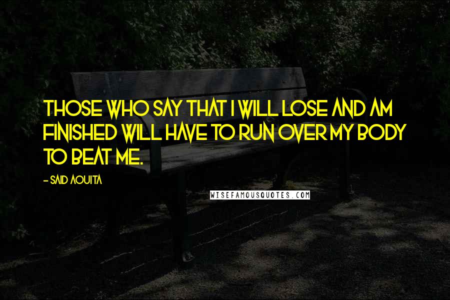 Said Aouita Quotes: Those who say that I will lose and am finished will have to run over my body to beat me.