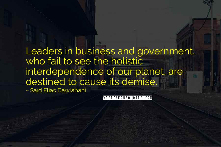 Said Elias Dawlabani Quotes: Leaders in business and government, who fail to see the holistic interdependence of our planet, are destined to cause its demise.