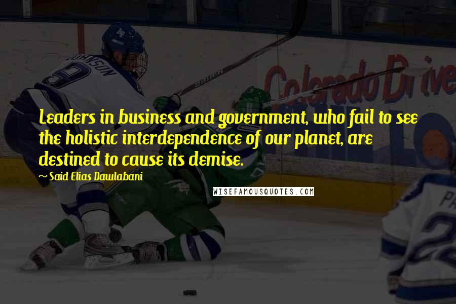 Said Elias Dawlabani Quotes: Leaders in business and government, who fail to see the holistic interdependence of our planet, are destined to cause its demise.