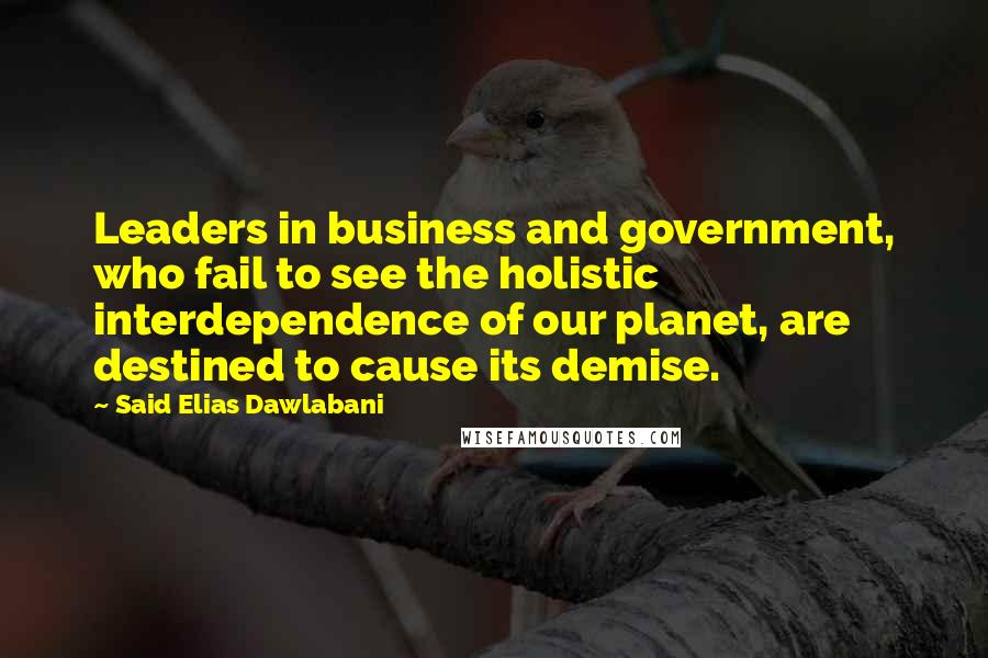 Said Elias Dawlabani Quotes: Leaders in business and government, who fail to see the holistic interdependence of our planet, are destined to cause its demise.