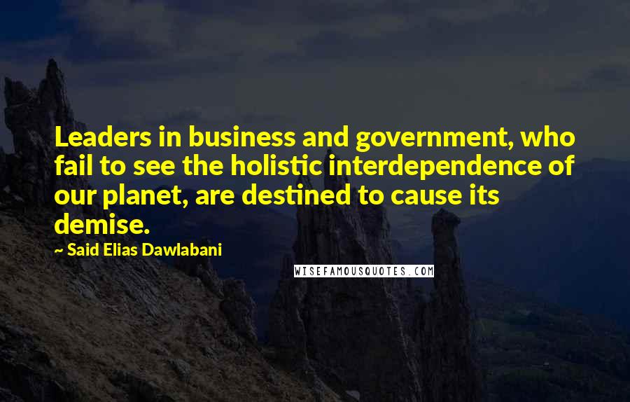 Said Elias Dawlabani Quotes: Leaders in business and government, who fail to see the holistic interdependence of our planet, are destined to cause its demise.