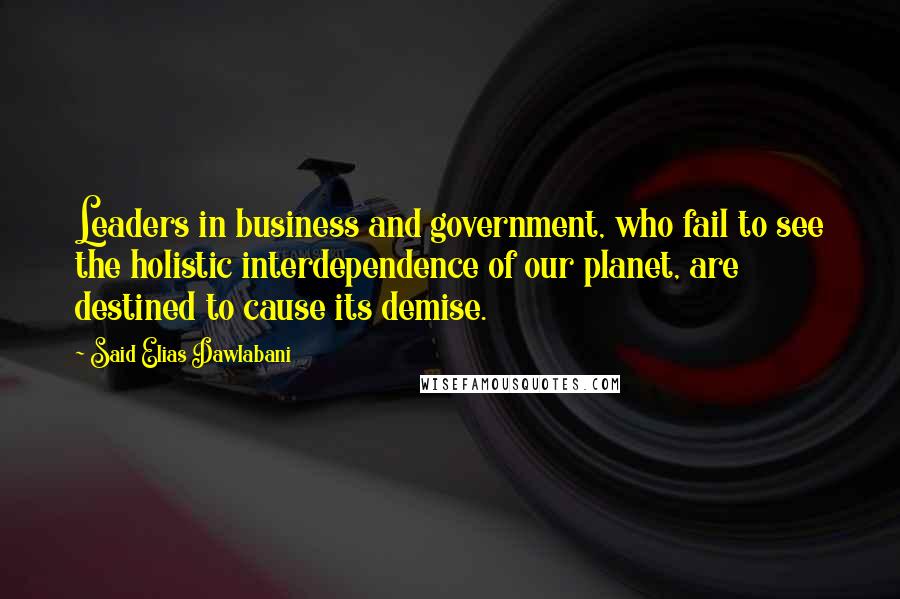 Said Elias Dawlabani Quotes: Leaders in business and government, who fail to see the holistic interdependence of our planet, are destined to cause its demise.