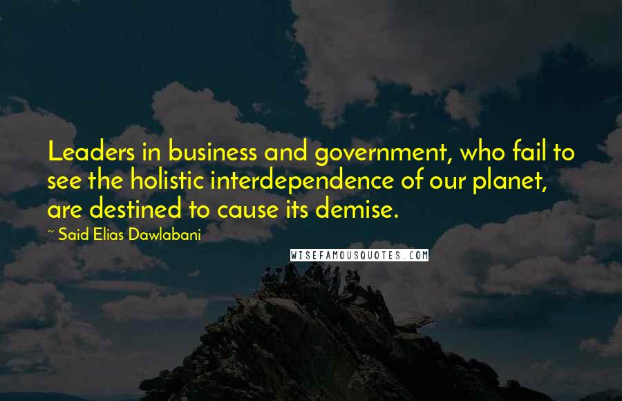 Said Elias Dawlabani Quotes: Leaders in business and government, who fail to see the holistic interdependence of our planet, are destined to cause its demise.