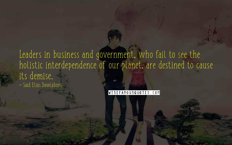 Said Elias Dawlabani Quotes: Leaders in business and government, who fail to see the holistic interdependence of our planet, are destined to cause its demise.