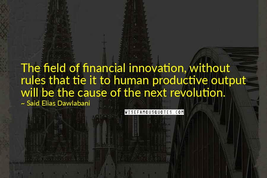 Said Elias Dawlabani Quotes: The field of financial innovation, without rules that tie it to human productive output will be the cause of the next revolution.