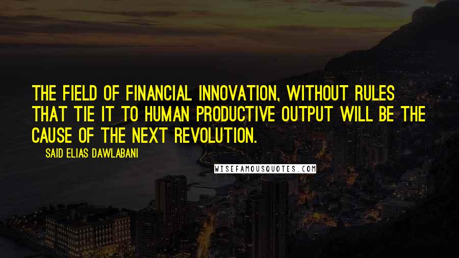 Said Elias Dawlabani Quotes: The field of financial innovation, without rules that tie it to human productive output will be the cause of the next revolution.