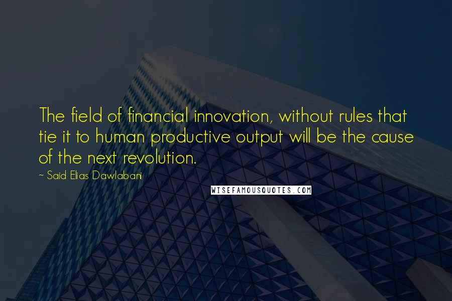 Said Elias Dawlabani Quotes: The field of financial innovation, without rules that tie it to human productive output will be the cause of the next revolution.