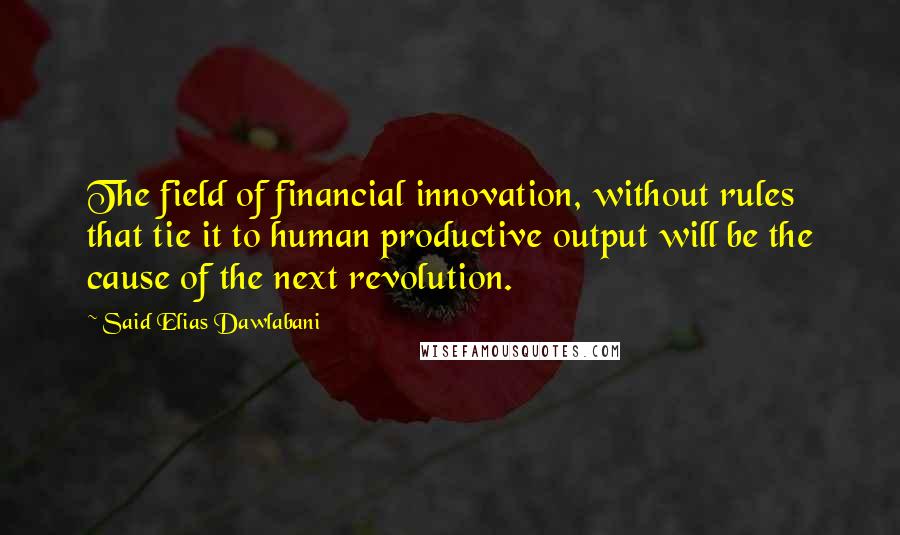 Said Elias Dawlabani Quotes: The field of financial innovation, without rules that tie it to human productive output will be the cause of the next revolution.