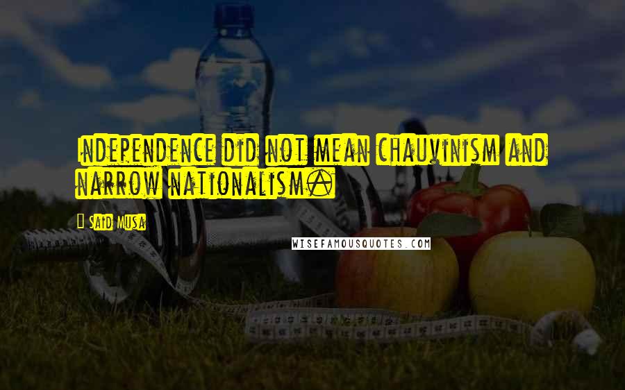 Said Musa Quotes: Independence did not mean chauvinism and narrow nationalism.