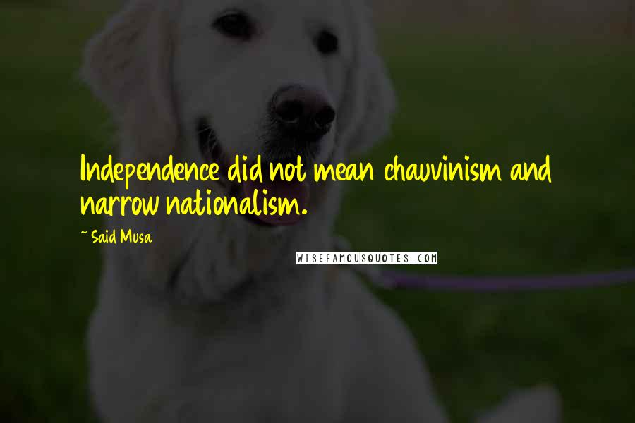 Said Musa Quotes: Independence did not mean chauvinism and narrow nationalism.