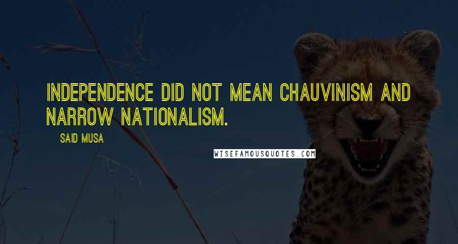 Said Musa Quotes: Independence did not mean chauvinism and narrow nationalism.