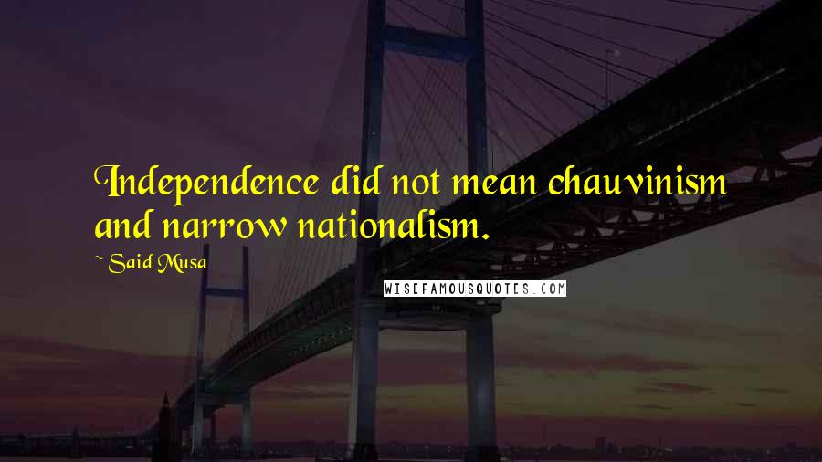 Said Musa Quotes: Independence did not mean chauvinism and narrow nationalism.