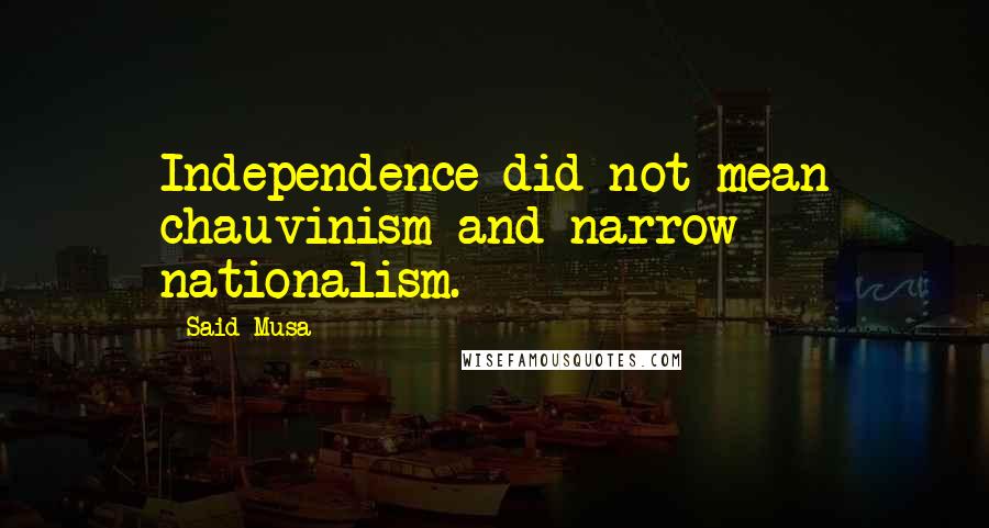 Said Musa Quotes: Independence did not mean chauvinism and narrow nationalism.