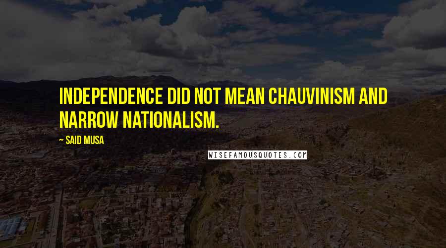 Said Musa Quotes: Independence did not mean chauvinism and narrow nationalism.