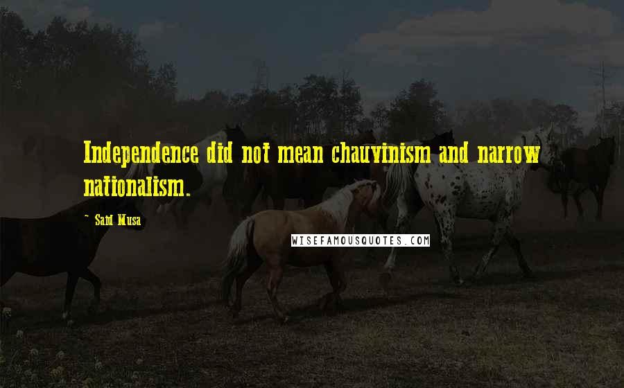 Said Musa Quotes: Independence did not mean chauvinism and narrow nationalism.