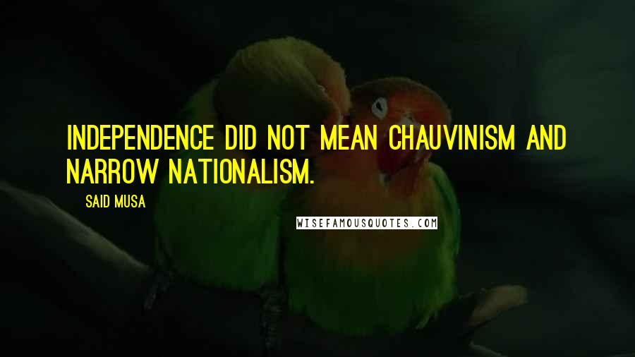 Said Musa Quotes: Independence did not mean chauvinism and narrow nationalism.