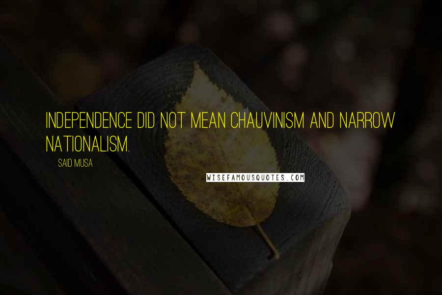 Said Musa Quotes: Independence did not mean chauvinism and narrow nationalism.