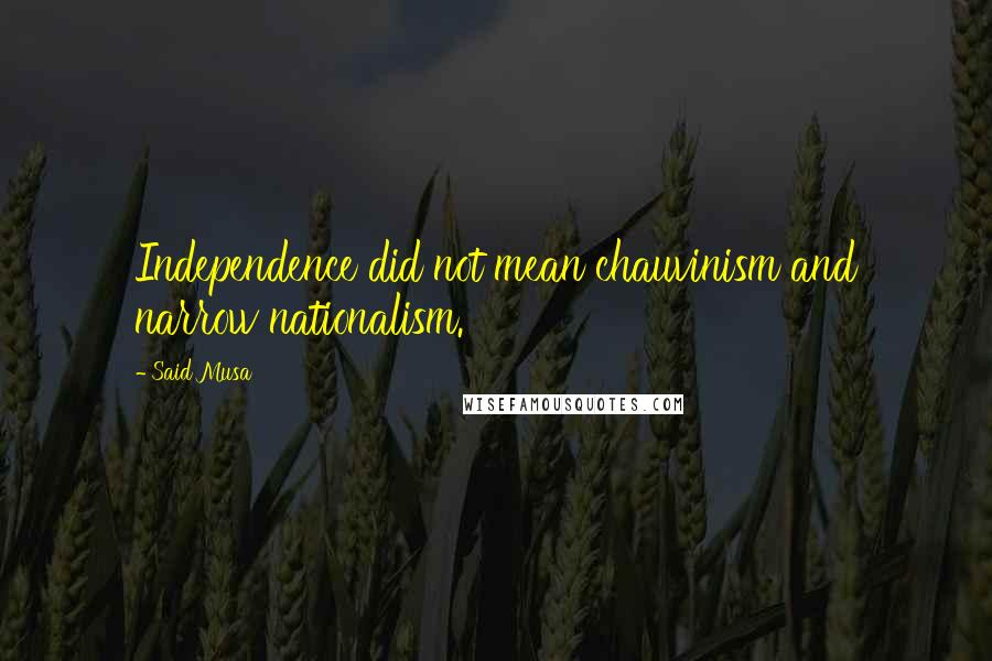 Said Musa Quotes: Independence did not mean chauvinism and narrow nationalism.