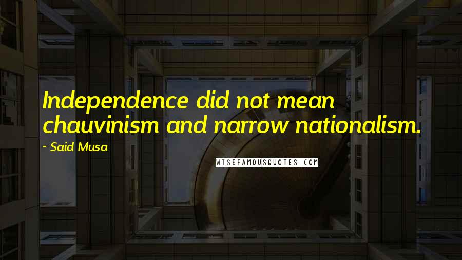 Said Musa Quotes: Independence did not mean chauvinism and narrow nationalism.