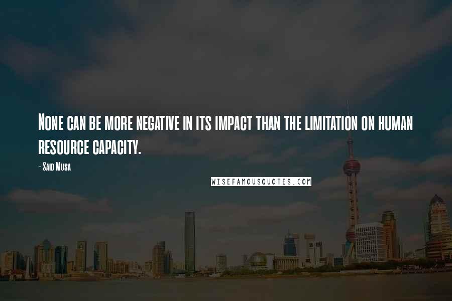 Said Musa Quotes: None can be more negative in its impact than the limitation on human resource capacity.