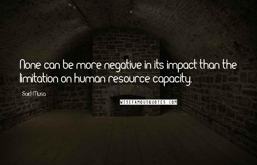 Said Musa Quotes: None can be more negative in its impact than the limitation on human resource capacity.