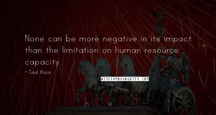 Said Musa Quotes: None can be more negative in its impact than the limitation on human resource capacity.