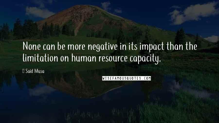 Said Musa Quotes: None can be more negative in its impact than the limitation on human resource capacity.