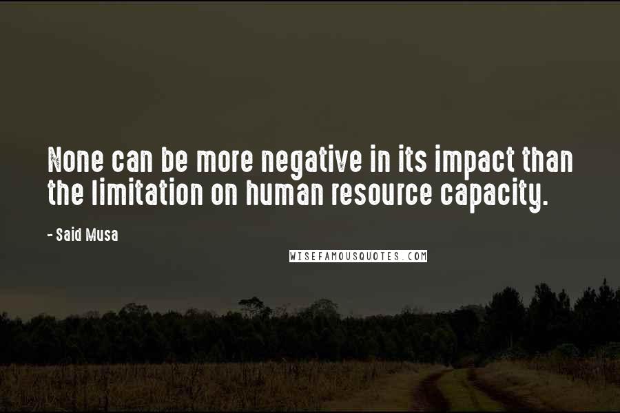 Said Musa Quotes: None can be more negative in its impact than the limitation on human resource capacity.