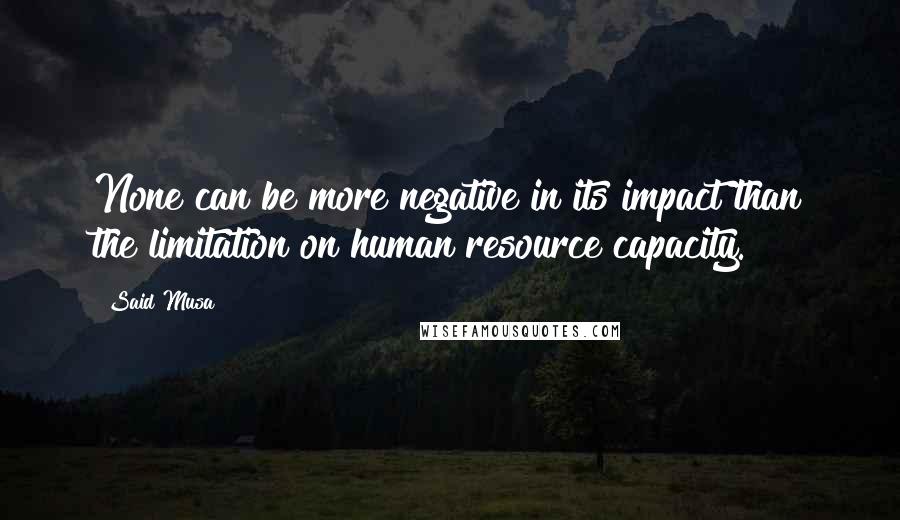 Said Musa Quotes: None can be more negative in its impact than the limitation on human resource capacity.